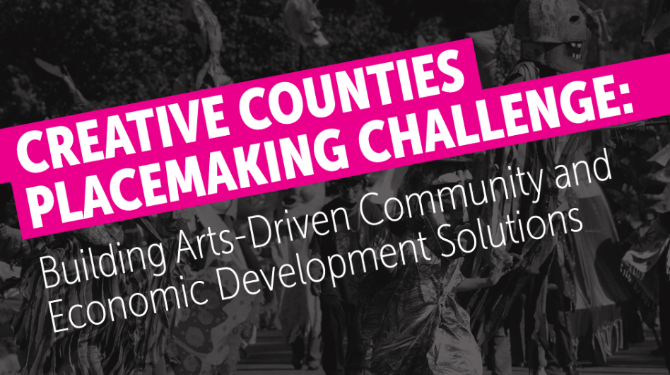 Text graphic that reads: Creative Counties Placemaking Challenge, Building Arts-Driven Community and Economic Development Solutions